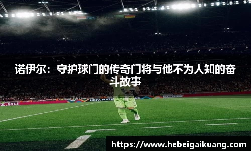 诺伊尔：守护球门的传奇门将与他不为人知的奋斗故事