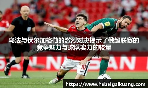 乌法与伏尔加格勒的激烈对决揭示了俄超联赛的竞争魅力与球队实力的较量