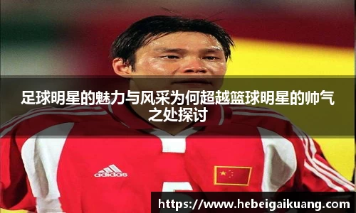 足球明星的魅力与风采为何超越篮球明星的帅气之处探讨