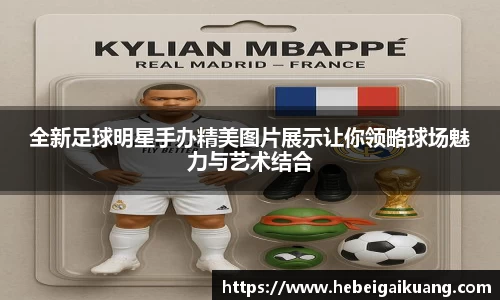 全新足球明星手办精美图片展示让你领略球场魅力与艺术结合